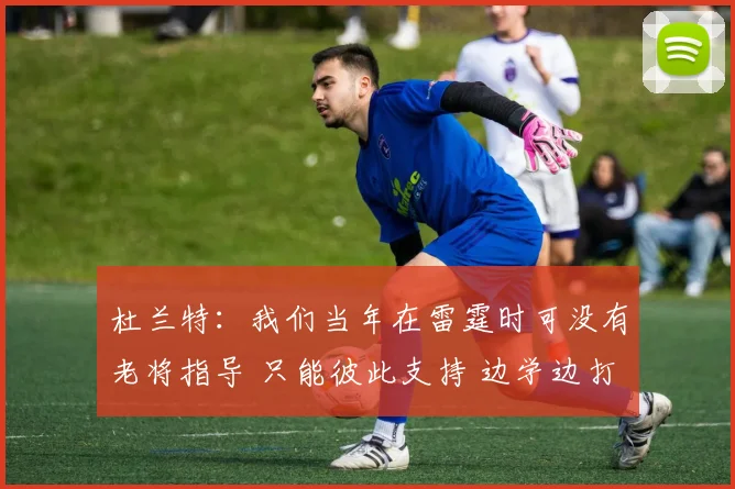 杜兰特：我们当年在雷霆时可没有老将指导 只能彼此支持 边学边打