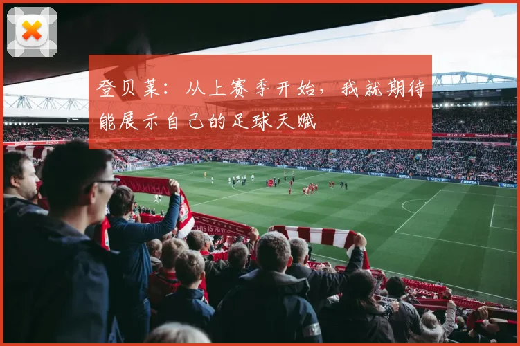登贝莱：从上赛季开始，我就期待能展示自己的足球天赋