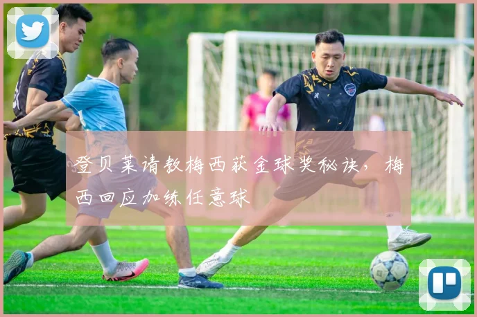 登贝莱请教梅西获金球奖秘诀，梅西回应加练任意球