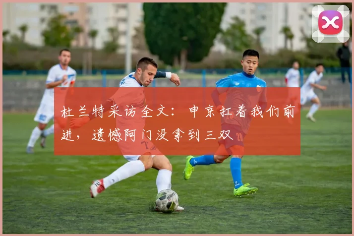 杜兰特采访全文：申京扛着我们前进，遗憾阿门没拿到三双